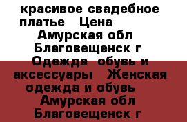 красивое свадебное платье › Цена ­ 8 000 - Амурская обл., Благовещенск г. Одежда, обувь и аксессуары » Женская одежда и обувь   . Амурская обл.,Благовещенск г.